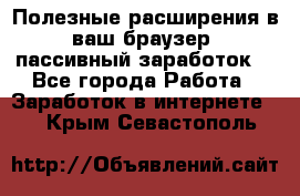 Полезные расширения в ваш браузер (пассивный заработок) - Все города Работа » Заработок в интернете   . Крым,Севастополь